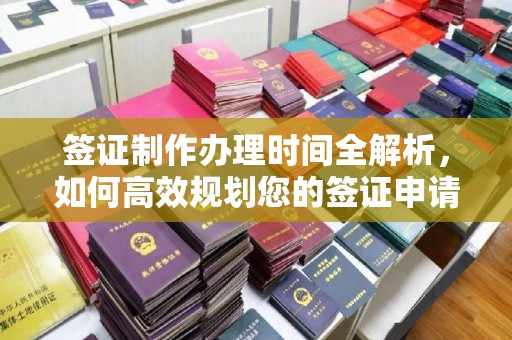 鱼峰签证制作办理时间全解析，如何高效规划您的签证申请流程